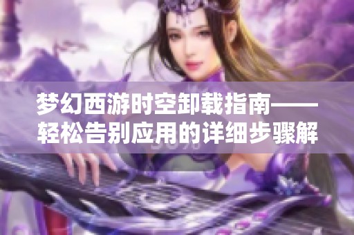 梦幻西游时空卸载指南——轻松告别应用的详细步骤解析