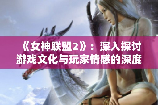 《女神联盟2》：深入探讨游戏文化与玩家情感的深度交融与互动