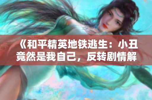 《和平精英地铁逃生：小丑竟然是我自己，反转剧情解析与冰河模式探秘》