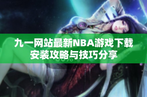 九一网站最新NBA游戏下载安装攻略与技巧分享