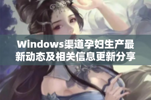 Windows渠道孕妇生产最新动态及相关信息更新分享