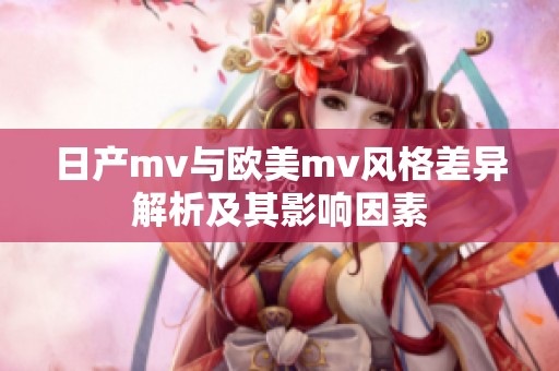 日产mv与欧美mv风格差异解析及其影响因素