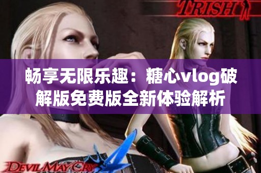 畅享无限乐趣：糖心vlog破解版免费版全新体验解析