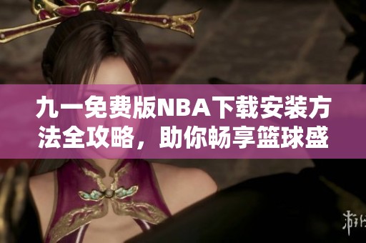 九一免费版NBA下载安装方法全攻略，助你畅享篮球盛宴