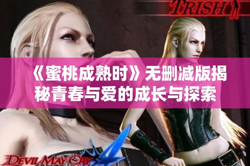 《蜜桃成熟时》无删减版揭秘青春与爱的成长与探索