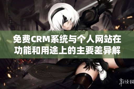 免费CRM系统与个人网站在功能和用途上的主要差异解析