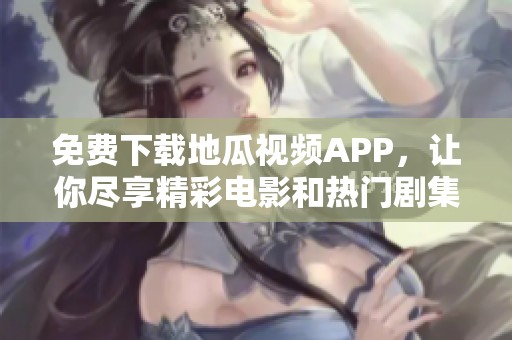 免费下载地瓜视频APP，让你尽享精彩电影和热门剧集