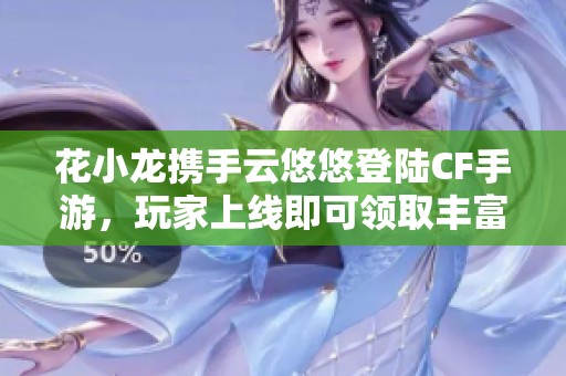 花小龙携手云悠悠登陆CF手游，玩家上线即可领取丰富福利活动！