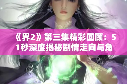 《界2》第三集精彩回顾：51秒深度揭秘剧情走向与角色发展