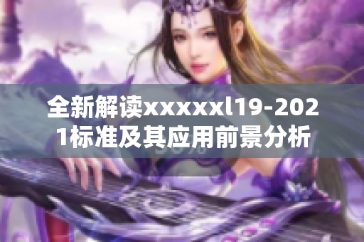 全新解读xxxxxl19-2021标准及其应用前景分析