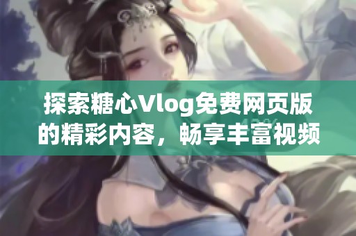 探索糖心Vlog免费网页版的精彩内容，畅享丰富视频体验