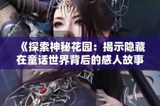 《探索神秘花园：揭示隐藏在童话世界背后的感人故事》