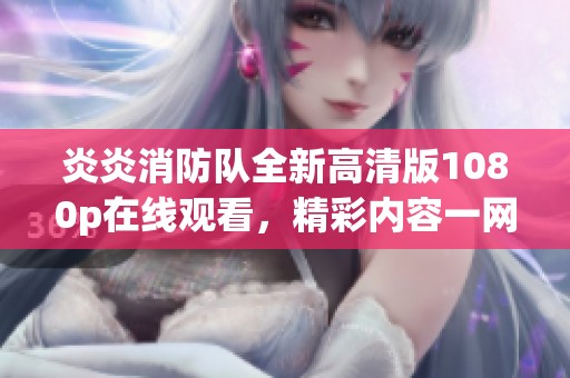 炎炎消防队全新高清版1080p在线观看，精彩内容一网打尽