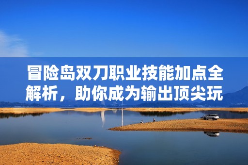 冒险岛双刀职业技能加点全解析，助你成为输出顶尖玩家