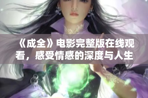 《成全》电影完整版在线观看，感受情感的深度与人生的选择