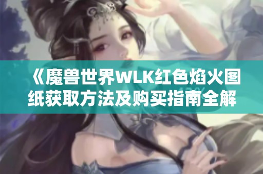 《魔兽世界WLK红色焰火图纸获取方法及购买指南全解》