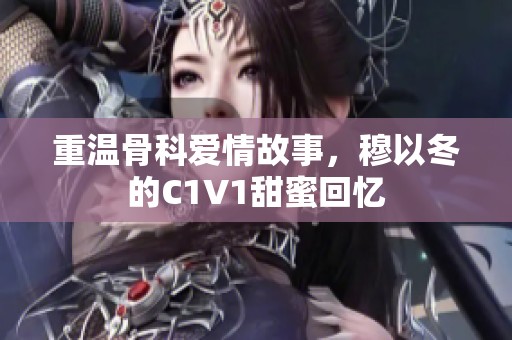 重温骨科爱情故事，穆以冬的C1V1甜蜜回忆