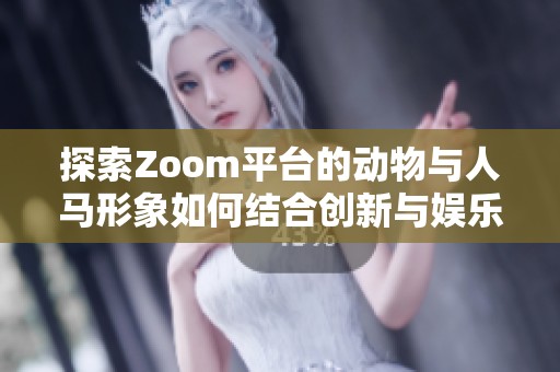 探索Zoom平台的动物与人马形象如何结合创新与娱乐体验