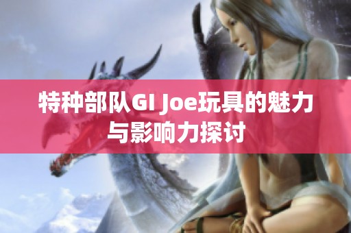 特种部队GI Joe玩具的魅力与影响力探讨