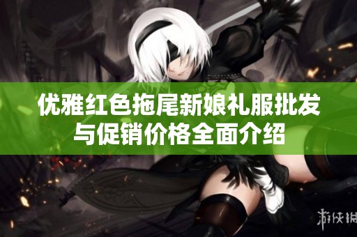 优雅红色拖尾新娘礼服批发与促销价格全面介绍