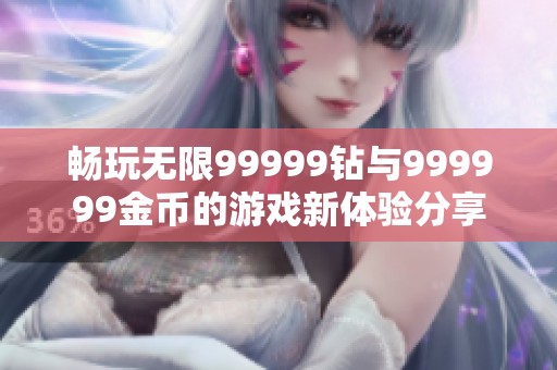 畅玩无限99999钻与999999金币的游戏新体验分享