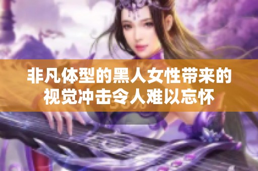 非凡体型的黑人女性带来的视觉冲击令人难以忘怀