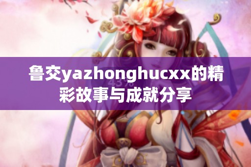 鲁交yazhonghucxx的精彩故事与成就分享