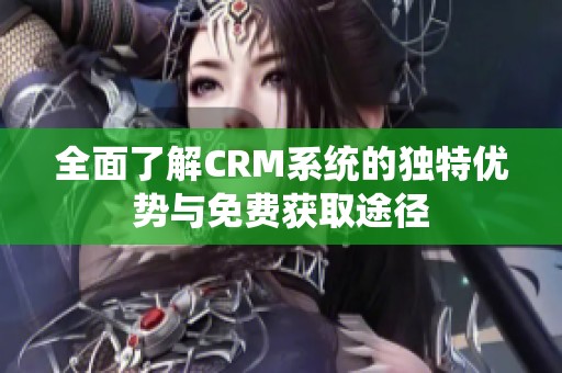 全面了解CRM系统的独特优势与免费获取途径