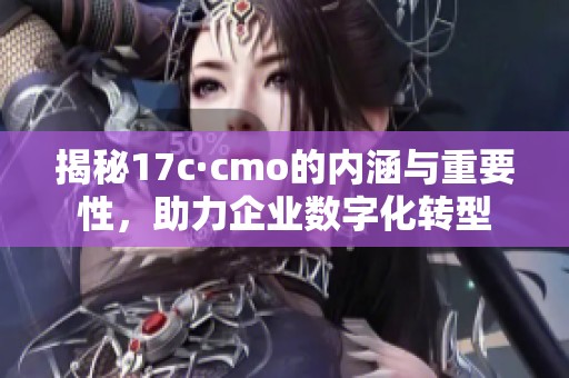 揭秘17c·cmo的内涵与重要性，助力企业数字化转型