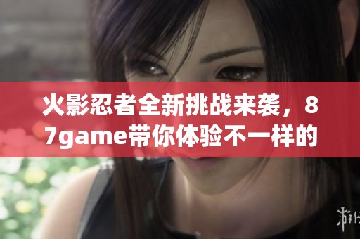 火影忍者全新挑战来袭，87game带你体验不一样的忍者之路