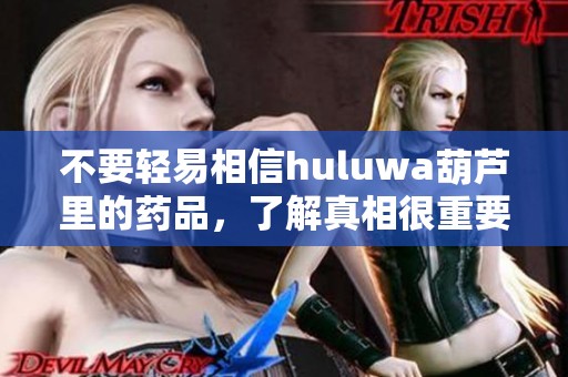 不要轻易相信huluwa葫芦里的药品，了解真相很重要