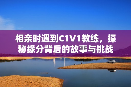 相亲时遇到C1V1教练，探秘缘分背后的故事与挑战