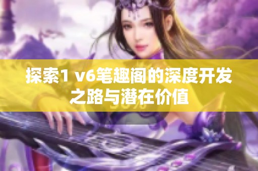 探索1 v6笔趣阁的深度开发之路与潜在价值