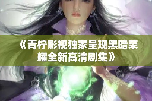 《青柠影视独家呈现黑暗荣耀全新高清剧集》