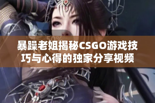 暴躁老姐揭秘CSGO游戏技巧与心得的独家分享视频