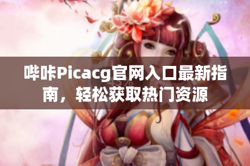 哔咔Picacg官网入口最新指南，轻松获取热门资源