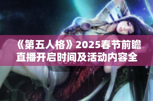 《第五人格》2025春节前瞻直播开启时间及活动内容全面揭秘