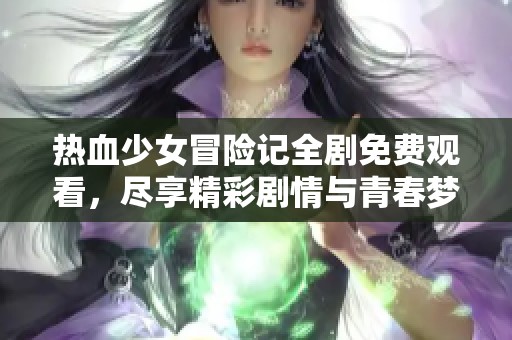 热血少女冒险记全剧免费观看，尽享精彩剧情与青春梦想