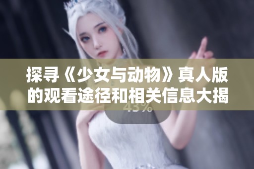 探寻《少女与动物》真人版的观看途径和相关信息大揭秘