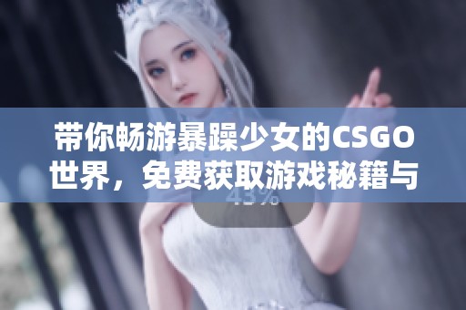 带你畅游暴躁少女的CSGO世界，免费获取游戏秘籍与技巧