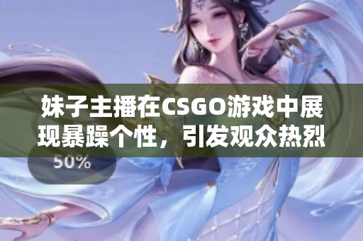 妹子主播在CSGO游戏中展现暴躁个性，引发观众热烈讨论