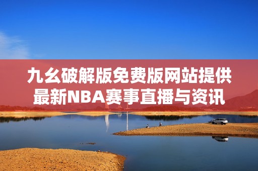 九幺破解版免费版网站提供最新NBA赛事直播与资讯