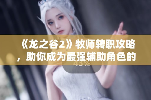 《龙之谷2》牧师转职攻略，助你成为最强辅助角色的必看指南