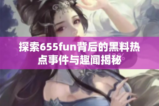 探索655fun背后的黑料热点事件与趣闻揭秘