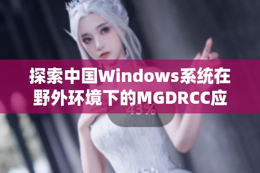 探索中国Windows系统在野外环境下的MGDRCC应用与挑战