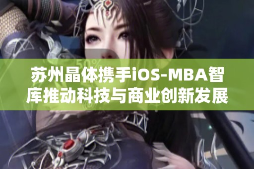 苏州晶体携手iOS-MBA智库推动科技与商业创新发展