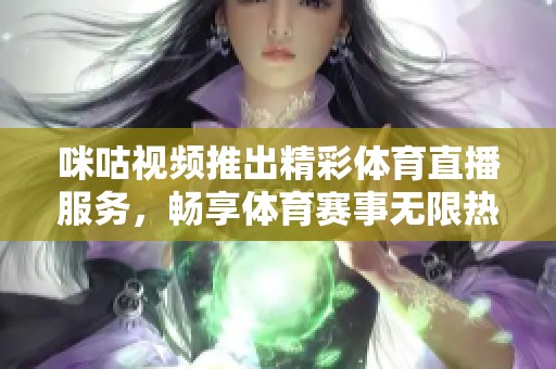 咪咕视频推出精彩体育直播服务，畅享体育赛事无限热情