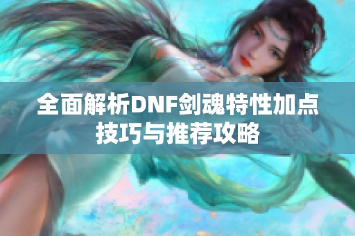 全面解析DNF剑魂特性加点技巧与推荐攻略