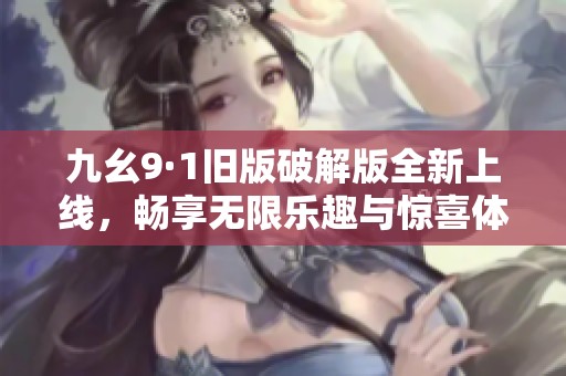 九幺9·1旧版破解版全新上线，畅享无限乐趣与惊喜体验