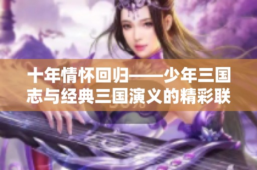 十年情怀回归——少年三国志与经典三国演义的精彩联动探索